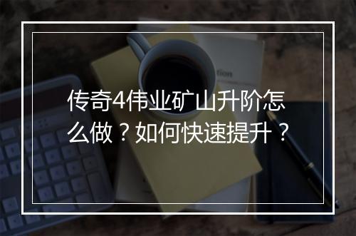 传奇4伟业矿山升阶怎么做？如何快速提升？
