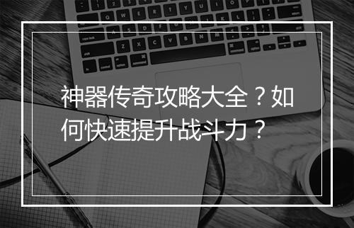 神器传奇攻略大全？如何快速提升战斗力？