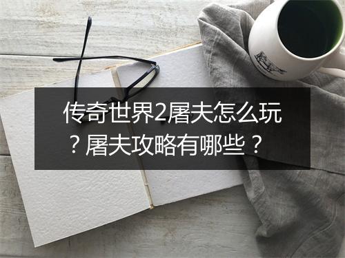 传奇世界2屠夫怎么玩？屠夫攻略有哪些？