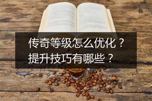 传奇等级怎么优化？提升技巧有哪些？