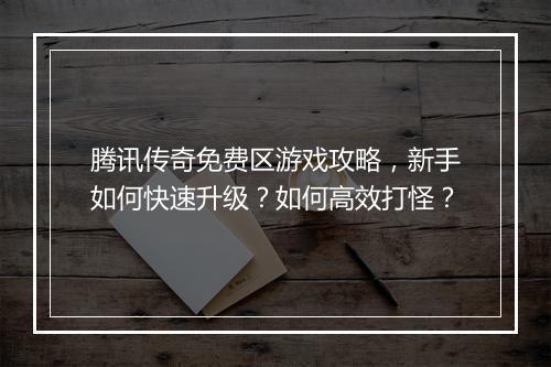 腾讯传奇免费区游戏攻略，新手如何快速升级？如何高效打怪？