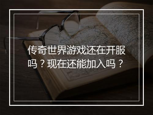 传奇世界游戏还在开服吗？现在还能加入吗？