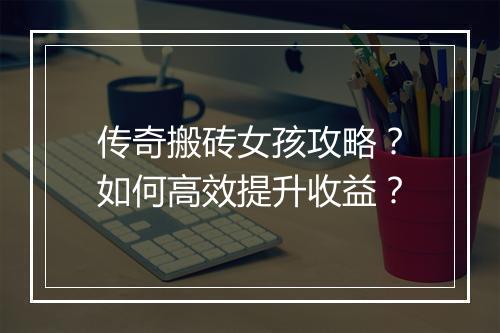 传奇搬砖女孩攻略？如何高效提升收益？