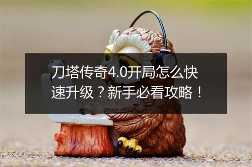 刀塔传奇4.0开局怎么快速升级？新手必看攻略！