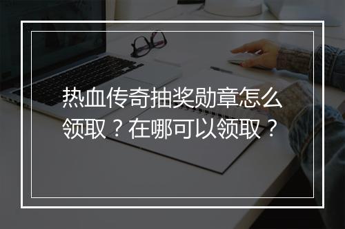 热血传奇抽奖勋章怎么领取？在哪可以领取？