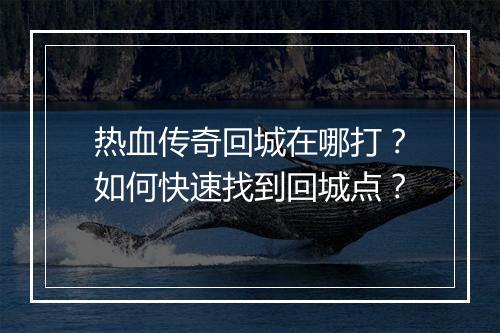 热血传奇回城在哪打？如何快速找到回城点？