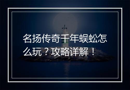 名扬传奇千年蜈蚣怎么玩？攻略详解！