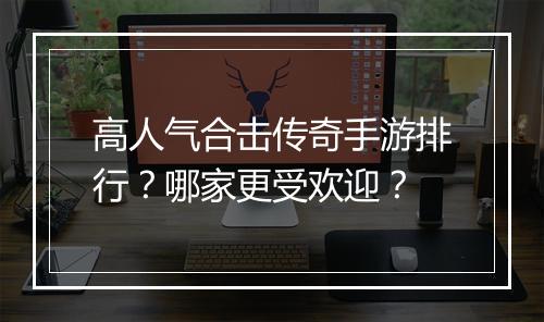 高人气合击传奇手游排行？哪家更受欢迎？
