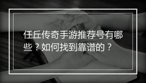 任丘传奇手游推荐号有哪些？如何找到靠谱的？