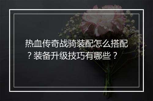 热血传奇战骑装配怎么搭配？装备升级技巧有哪些？