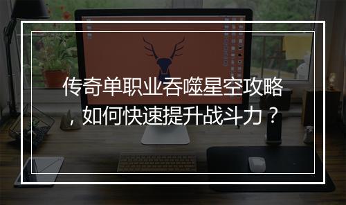 传奇单职业吞噬星空攻略，如何快速提升战斗力？