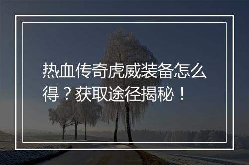 热血传奇虎威装备怎么得？获取途径揭秘！