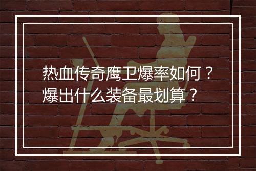 热血传奇鹰卫爆率如何？爆出什么装备最划算？