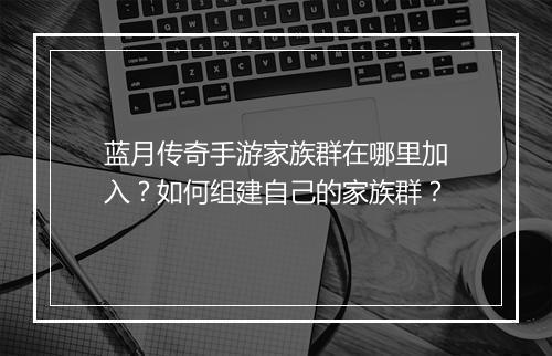 蓝月传奇手游家族群在哪里加入？如何组建自己的家族群？