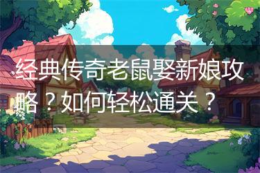 经典传奇老鼠娶新娘攻略？如何轻松通关？