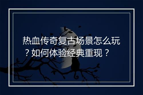 热血传奇复古场景怎么玩？如何体验经典重现？