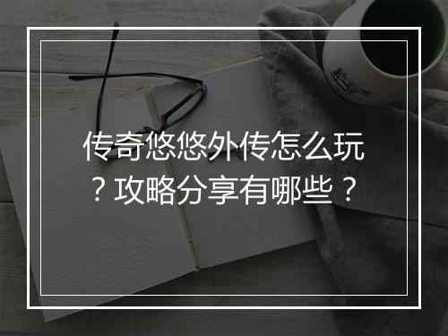 传奇悠悠外传怎么玩？攻略分享有哪些？
