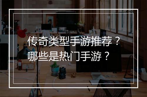 传奇类型手游推荐？哪些是热门手游？