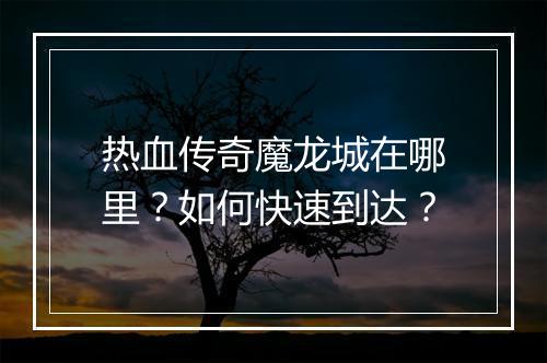 热血传奇魔龙城在哪里？如何快速到达？