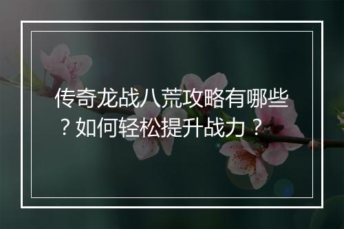 传奇龙战八荒攻略有哪些？如何轻松提升战力？