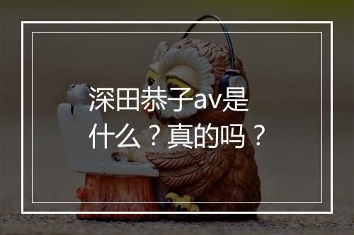 深田恭子av是什么？真的吗？