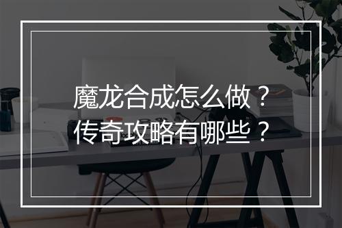 魔龙合成怎么做？传奇攻略有哪些？