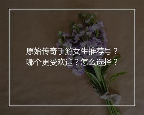 原始传奇手游女生推荐号？哪个更受欢迎？怎么选择？