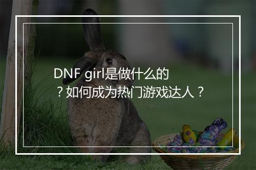 DNF girl是做什么的？如何成为热门游戏达人？