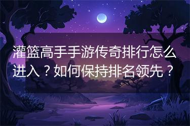 灌篮高手手游传奇排行怎么进入？如何保持排名领先？