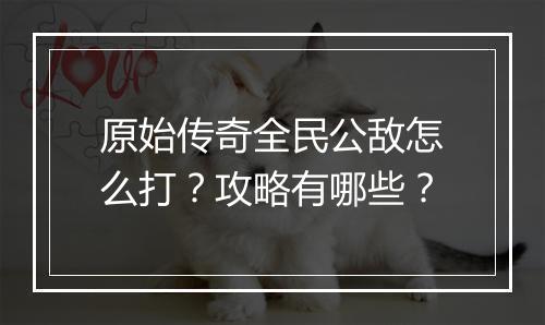 原始传奇全民公敌怎么打？攻略有哪些？