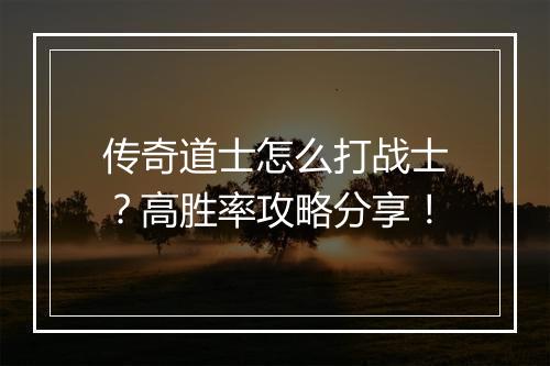 传奇道士怎么打战士？高胜率攻略分享！