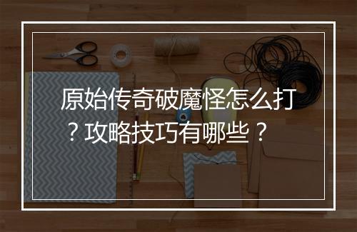 原始传奇破魔怪怎么打？攻略技巧有哪些？