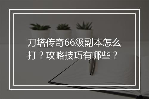 刀塔传奇66级副本怎么打？攻略技巧有哪些？