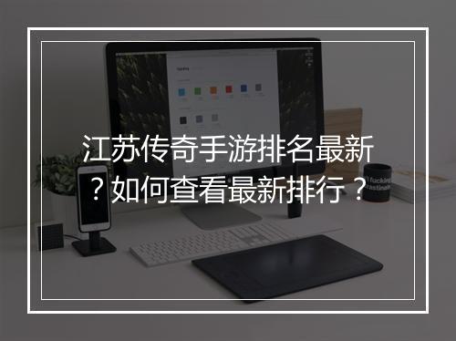 江苏传奇手游排名最新？如何查看最新排行？
