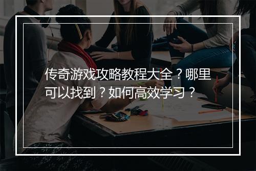 传奇游戏攻略教程大全？哪里可以找到？如何高效学习？