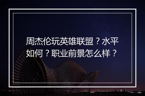 周杰伦玩英雄联盟？水平如何？职业前景怎么样？