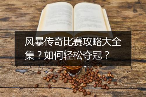 风暴传奇比赛攻略大全集？如何轻松夺冠？