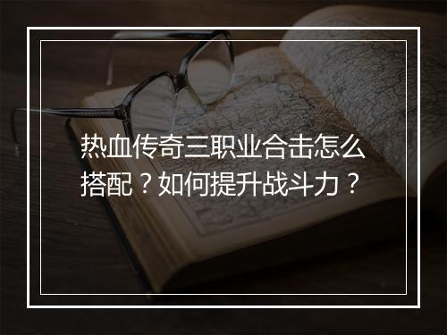 热血传奇三职业合击怎么搭配？如何提升战斗力？