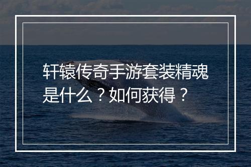 轩辕传奇手游套装精魂是什么？如何获得？