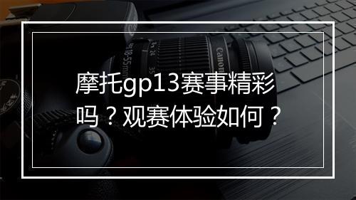 摩托gp13赛事精彩吗？观赛体验如何？