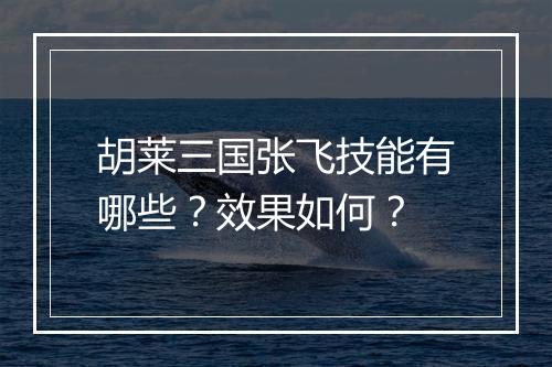 胡莱三国张飞技能有哪些？效果如何？