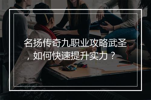 名扬传奇九职业攻略武圣，如何快速提升实力？