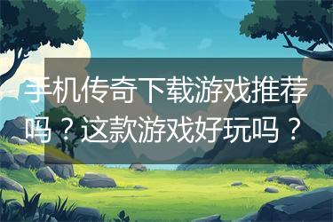 手机传奇下载游戏推荐吗？这款游戏好玩吗？