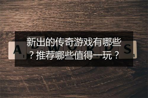 新出的传奇游戏有哪些？推荐哪些值得一玩？