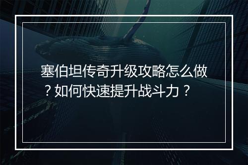 塞伯坦传奇升级攻略怎么做？如何快速提升战斗力？