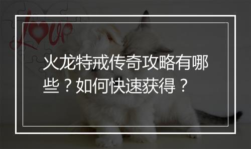 火龙特戒传奇攻略有哪些？如何快速获得？