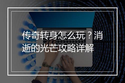 传奇转身怎么玩？消逝的光芒攻略详解