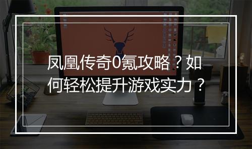 凤凰传奇0氪攻略？如何轻松提升游戏实力？
