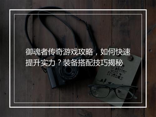 御魂者传奇游戏攻略，如何快速提升实力？装备搭配技巧揭秘