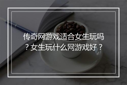 传奇网游戏适合女生玩吗？女生玩什么网游戏好？